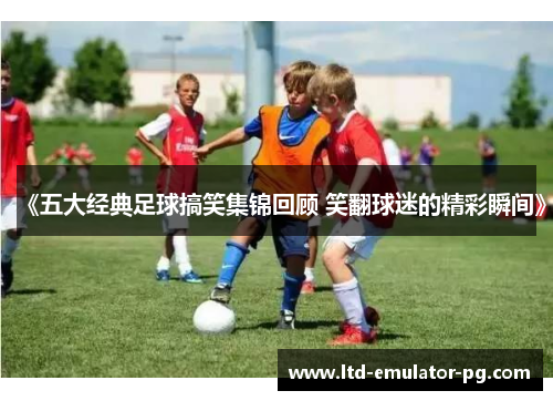 《五大经典足球搞笑集锦回顾 笑翻球迷的精彩瞬间》