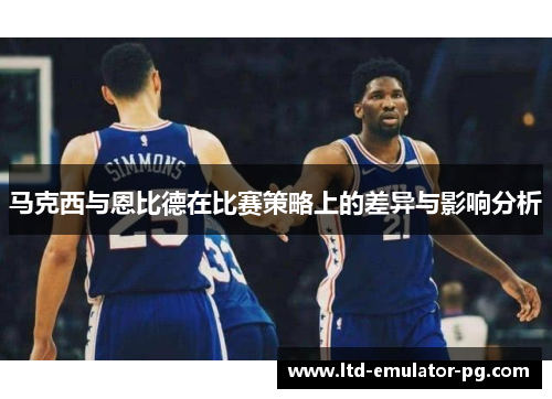 马克西与恩比德在比赛策略上的差异与影响分析