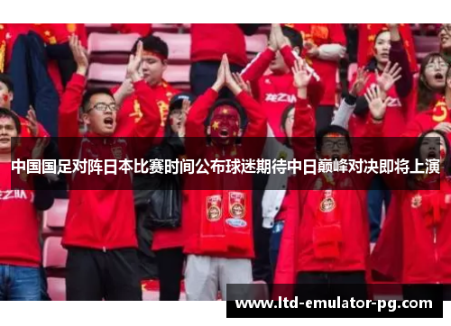 中国国足对阵日本比赛时间公布球迷期待中日巅峰对决即将上演