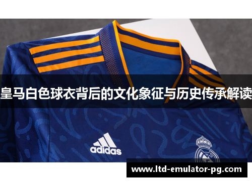 皇马白色球衣背后的文化象征与历史传承解读
