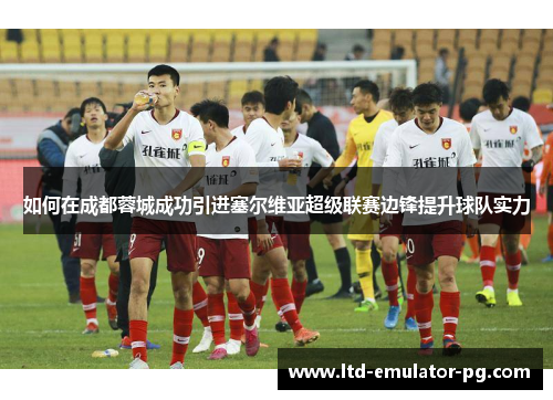 如何在成都蓉城成功引进塞尔维亚超级联赛边锋提升球队实力