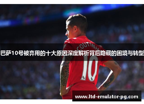 巴萨10号被弃用的十大原因深度解析背后隐藏的困境与转型