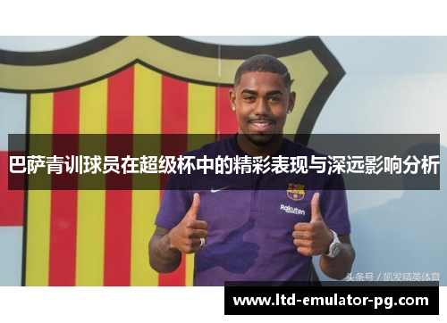 巴萨青训球员在超级杯中的精彩表现与深远影响分析