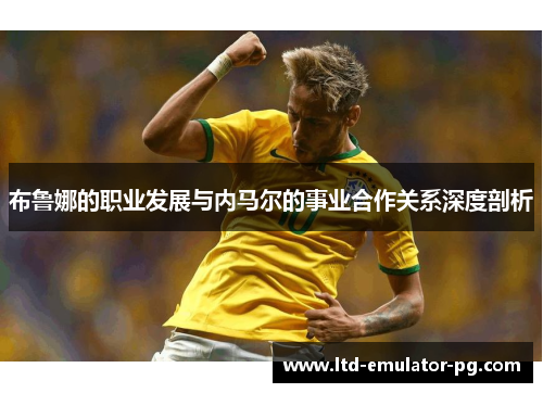 布鲁娜的职业发展与内马尔的事业合作关系深度剖析