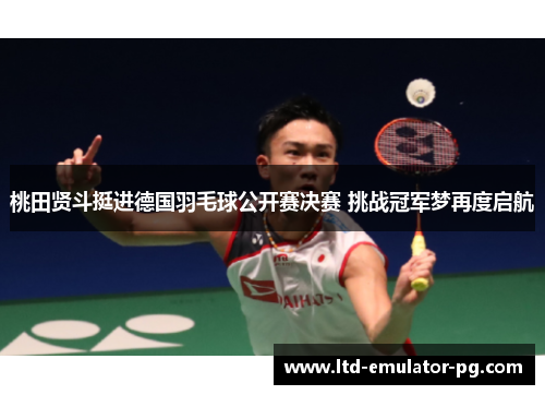 桃田贤斗挺进德国羽毛球公开赛决赛 挑战冠军梦再度启航
