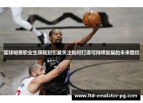 篮球明星职业生涯规划引发关注如何打造可持续发展的未来路径