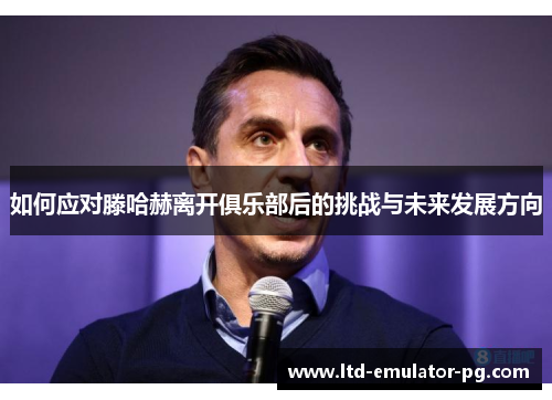 如何应对滕哈赫离开俱乐部后的挑战与未来发展方向