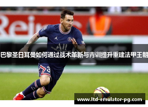 巴黎圣日耳曼如何通过战术革新与青训提升重建法甲王朝