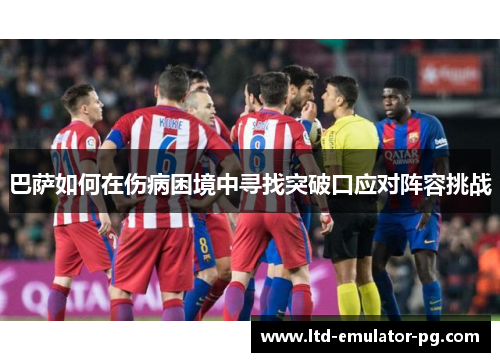 巴萨如何在伤病困境中寻找突破口应对阵容挑战