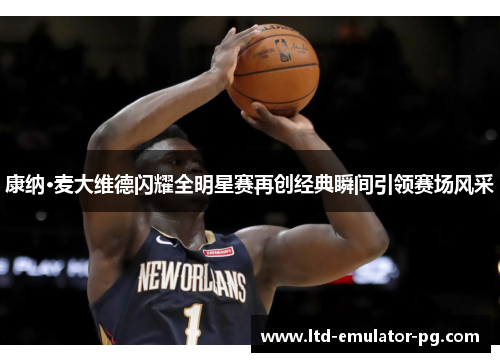 康纳·麦大维德闪耀全明星赛再创经典瞬间引领赛场风采