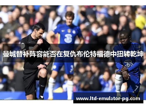 曼城替补阵容能否在复仇布伦特福德中扭转乾坤