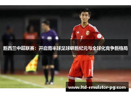 新西兰中超联赛：开启南半球足球崭新纪元与全球化竞争新格局