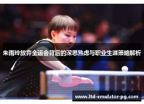 朱雨玲放弃全运会背后的深思熟虑与职业生涯策略解析