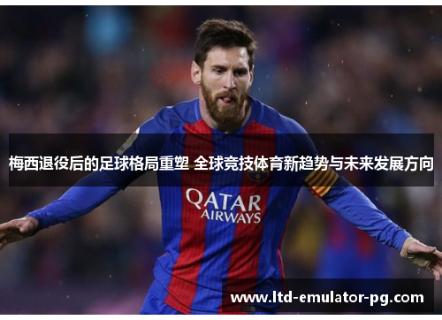 梅西退役后的足球格局重塑 全球竞技体育新趋势与未来发展方向