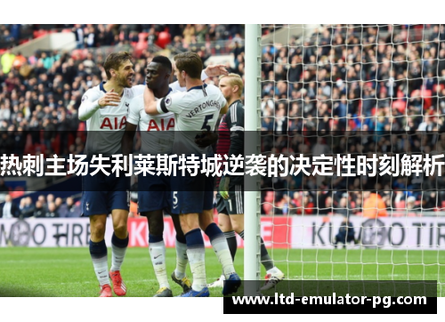 热刺主场失利莱斯特城逆袭的决定性时刻解析
