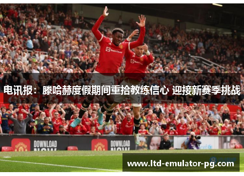 电讯报：滕哈赫度假期间重拾教练信心 迎接新赛季挑战