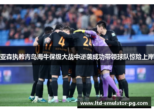 亚森执教青岛海牛保级大战中逆袭成功带领球队惊险上岸