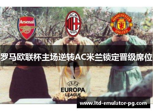 罗马欧联杯主场逆转AC米兰锁定晋级席位
