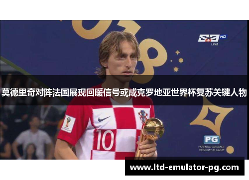 莫德里奇对阵法国展现回暖信号或成克罗地亚世界杯复苏关键人物