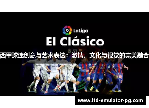 西甲球迷创意与艺术表达：激情、文化与视觉的完美融合