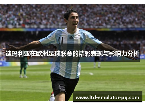 迪玛利亚在欧洲足球联赛的精彩表现与影响力分析