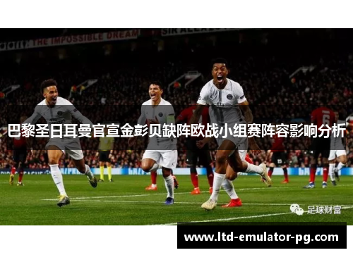 巴黎圣日耳曼官宣金彭贝缺阵欧战小组赛阵容影响分析